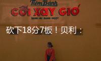 砍下18分7板！贝利	�：第一场比赛太紧张了 今天我放松了心态