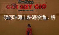 硕问珠海丨耕海牧渔	，耕的是什么海	，牧的是什么渔	
？