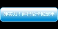 硬实力
！萨巴伦卡锁定年终总决赛席位，将连续五年入围年终总决赛