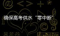 确保高考供水“零中断”
！珠海送水车、抢修队已就位 24小时待命护航高考