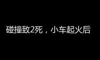 碰撞致2死
，小车起火后司机逃逸
！警方通报，小米回应