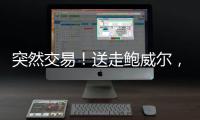 突然交易！送走鲍威尔，比尔要登船了？