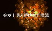 突发�
！湖人拒绝续约詹姆斯！骑士只提供老将底薪