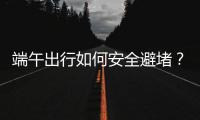 端午出行如何安全避堵？请看这里→