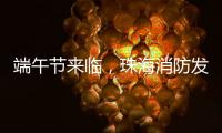 端午节来临，珠海消防发布消防安全提示​