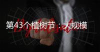 第43个植树节：大规模国土绿化行动面临哪些新形势	？