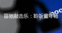 笛驰敲击乐：聆听童年畅想曲 传承敲击乐文化
