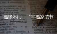福缘木门
：“幸福家装节” 多重特权打造幸福家