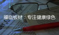 福临板材：专注健康绿色家装，造就生活不凡品味