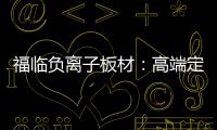 福临负离子板材

：高端定制新主流 除醛抗菌更生态