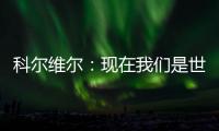 科尔维尔：现在我们是世界最佳球队，胜利归功于主帅的战术布置
