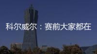 科尔威尔：赛前大家都在谈论巴黎
，我们必须让他们安静下来