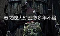 秦岚魏大勋密恋多年不给名分？女方回应：好女不愁嫁
