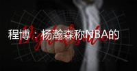 程博：杨瀚森称NBA的对抗更文明 让在场记者们对CBA产生了兴趣