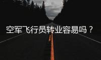 空军飞行员转业容易吗	？转业后还能去民航继续飞么？相当的困难