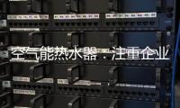 空气能热水器
：注重企业服务 化“被动”为“主动”