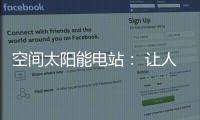 空间太阳能电站： 让人类尽享来自太空的清洁能源