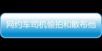 网约车司机偷拍和散布他人隐私被行拘
，警方通报