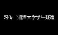 网传“湘潭大学学生疑遭投毒身亡”
，警方通报	：室友有重大作案嫌疑