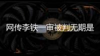 网传李铁一审被判无期是谣言，目前李铁案还未开庭