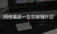 网传重庆一女生被强奸后与男友跳楼，警方
：强奸和跳楼事件无关