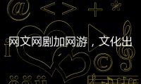 网文网剧加网游，文化出海“新三样”迅速崛起