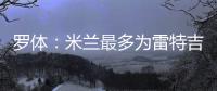 罗体：米兰最多为雷特吉出4000万欧，因此未能继续推进