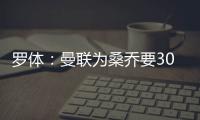 罗体	：曼联为桑乔要3000万欧&尤文在积极谈判，同时也想留孔塞桑