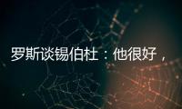 罗斯谈锡伯杜：他很好	
，当你拿着3000万美元离开，你不可能生气