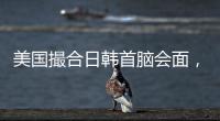 美国撮合日韩首脑会面，效果几何？