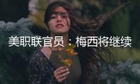 美职联官员	：梅西将继续履行在迈阿密国际的合同
，直到年底到期