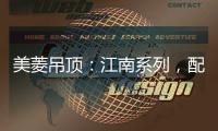 美菱吊顶：江南系列，配出最美家居色彩