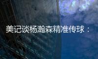 美记谈杨瀚森精准传球：媒体席大家都面面相觑脸上写着“你看到了吗”的表情