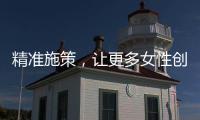 精准施策	，让更多女性创有所成	、业有所兴