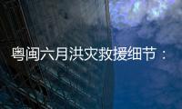 粤闽六月洪灾救援细节：徒步进“孤岛”	，互救“一家人齐上阵”