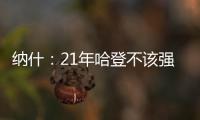 纳什	：21年哈登不该强行复出 他当时几乎是用一条腿在打球
