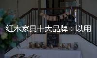 红木家具十大品牌：以用户为中心 实现企业盈利