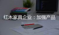 红木家具企业：加强产品研发技术 保证产品质量的命脉