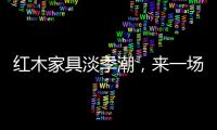 红木家具淡季潮，来一场“头脑风暴”