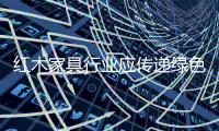红木家具行业应传递绿色信息，指导绿色消费