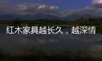 红木家具越长久，越深情浓韵