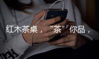 红木茶桌，“茶”你品，你细品