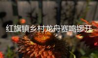 红旗镇乡村龙舟赛鸣锣开赛�	，归侨侨眷同舟共济展风采