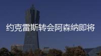 约克雷斯转会阿森纳即将敲定，摩根转发罗马诺推特：Here we go！