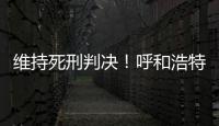 维持死刑判决！呼和浩特经开区党工委原书记李建平案二审宣判