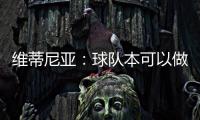 维蒂尼亚�：球队本可以做得更好；和皇马的差异？我们更团结