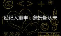 经纪人重申：詹姆斯从未申请交易 勇船骑侠4队联系想得到老詹