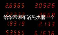 给华帝瀑布浴热水器一个机会	，让TA改变你的生活