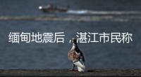 缅甸地震后	，湛江市民称有震感
！或引发海啸但不影响我国沿岸