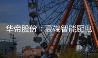 华帝股份�：高端智能厨电战略转型 首战告捷